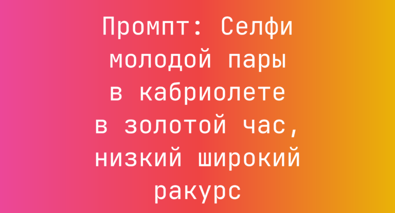 Промпт: Селфи молодой пары в кабриолете в золотой час, низкий широкий ракурс