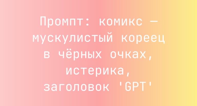 Промпт: комикс — мускулистый кореец в черных очках, истерика, заголовок ‘GPT’